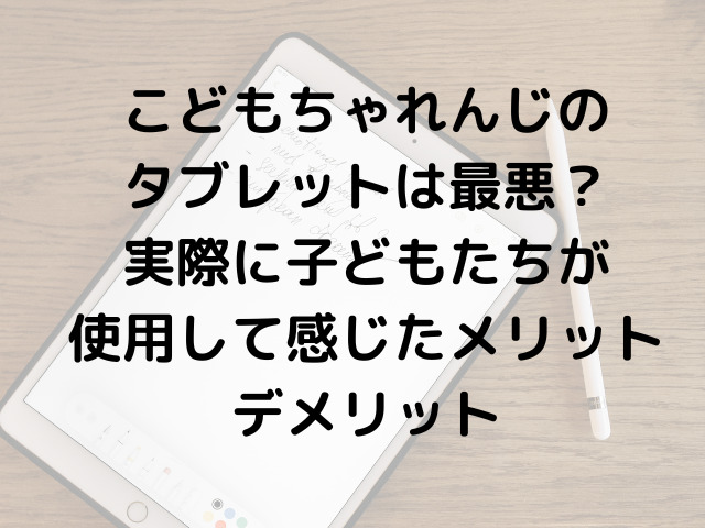 こどもちゃれんじのタブレットは最悪？実際に子どもたちが使用して感じたメリットデメリット